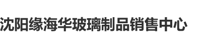 操国产白丝骚逼网站沈阳缘海华玻璃制品销售中心